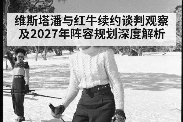 维斯塔潘与红牛续约谈判观察及2027年阵容规划深度解析