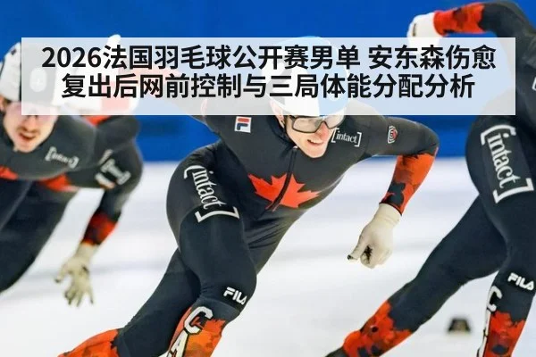 2026法国羽毛球公开赛男单 安东森伤愈复出后网前控制与三局体能分配分析